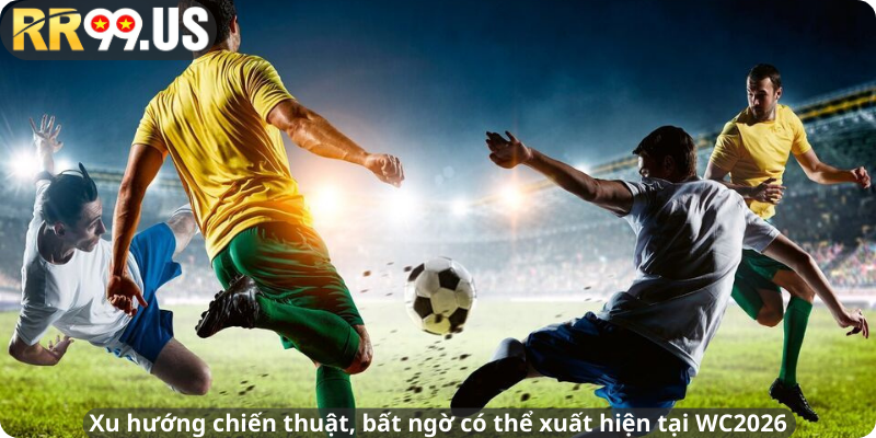 Xu hướng chiến thuật, bất ngờ có thể xuất hiện tại WC2026