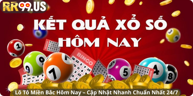 Lô Tô Miền Bắc Hôm Nay – Cập Nhật Nhanh Chuẩn Nhất 24/7